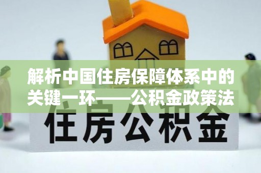 如东解析中国住房保障体系中的关键一环——公积金政策法规的演变与影响