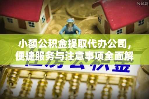 如东小额公积金提取代办公司，便捷服务与注意事项全面解析