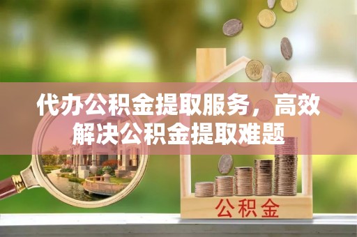 如东代办公积金提取服务，高效解决公积金提取难题
