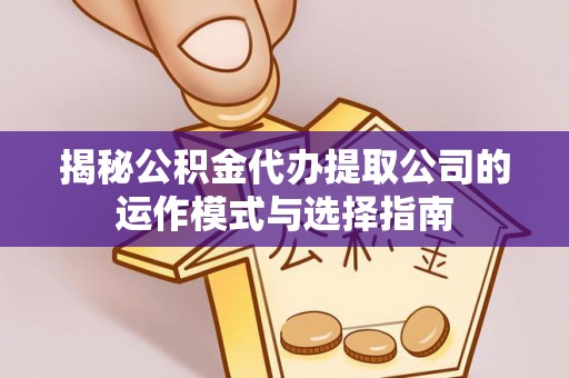 如东揭秘公积金代办提取公司的运作模式与选择指南