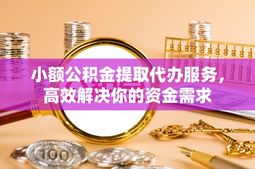 如东小额公积金提取代办服务，高效解决你的资金需求