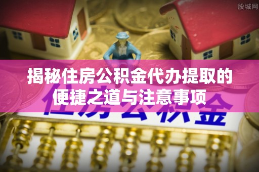 如东揭秘住房公积金代办提取的便捷之道与注意事项