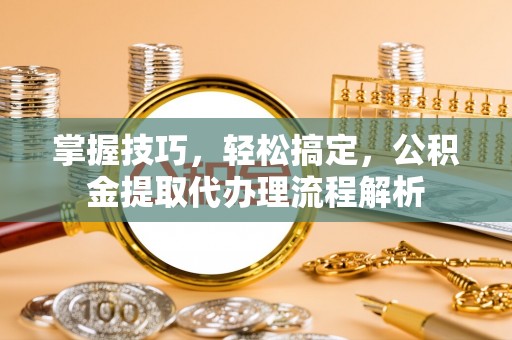 如东掌握技巧，轻松搞定，公积金提取代办理流程解析
