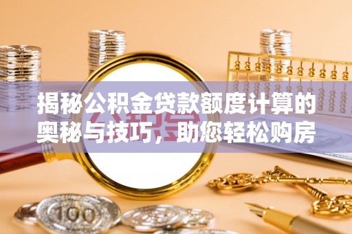 如东揭秘公积金贷款额度计算的奥秘与技巧，助您轻松购房