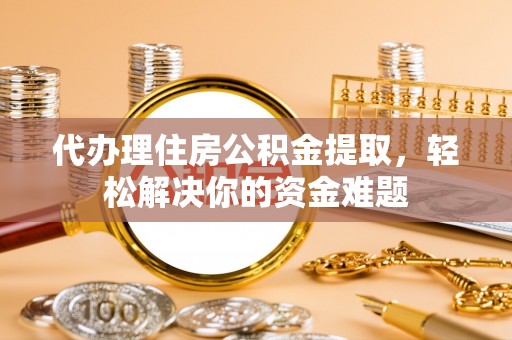 如东代办理住房公积金提取，轻松解决你的资金难题