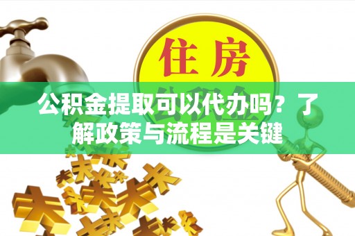 如东公积金提取可以代办吗？了解政策与流程是关键