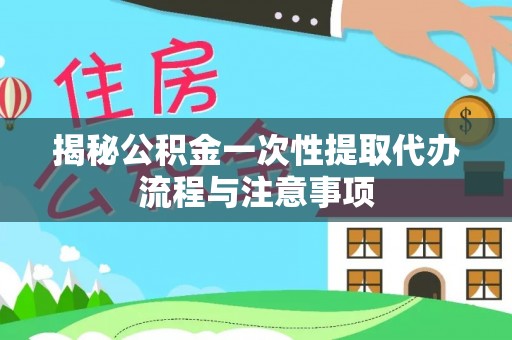 如东揭秘公积金一次性提取代办流程与注意事项