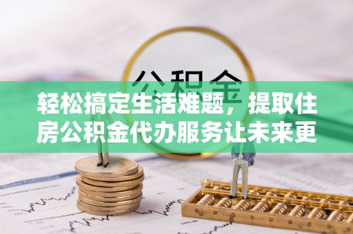 如东轻松搞定生活难题，提取住房公积金代办服务让未来更安心
