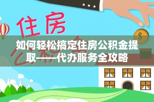 如东如何轻松搞定住房公积金提取——代办服务全攻略