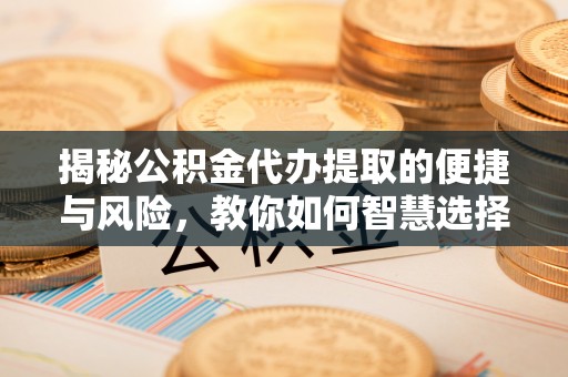 如东揭秘公积金代办提取的便捷与风险，教你如何智慧选择