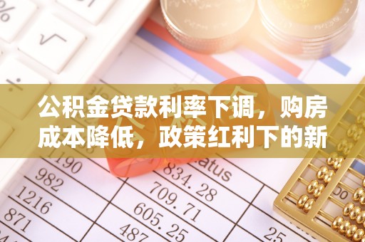 如东公积金贷款利率下调，购房成本降低，政策红利下的新机遇