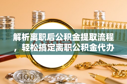 如东解析离职后公积金提取流程，轻松搞定离职公积金代办提取手续