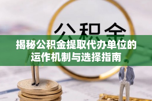 如东揭秘公积金提取代办单位的运作机制与选择指南