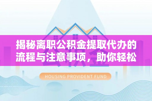如东揭秘离职公积金提取代办的流程与注意事项，助你轻松拿回属于你的钱！