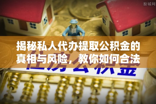 如东揭秘私人代办提取公积金的真相与风险，教你如何合法高效操作
