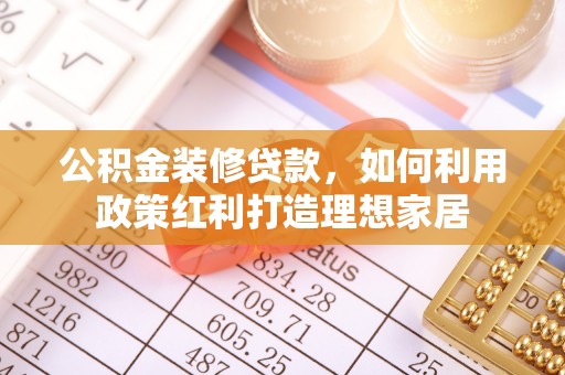 如东公积金装修贷款，如何利用政策红利打造理想家居