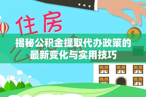 如东揭秘公积金提取代办政策的最新变化与实用技巧