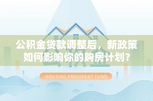 如东公积金贷款调整后，新政策如何影响你的购房计划？