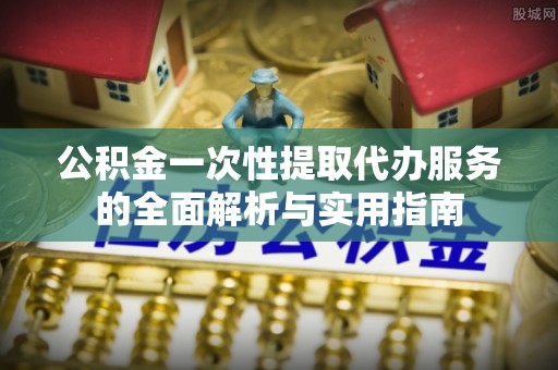 如东公积金一次性提取代办服务的全面解析与实用指南