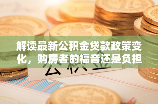 如东解读最新公积金贷款政策变化，购房者的福音还是负担？