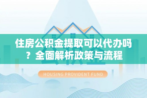 如东住房公积金提取可以代办吗？全面解析政策与流程