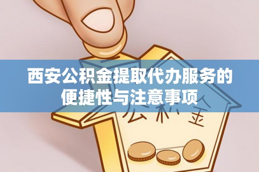 如东西安公积金提取代办服务的便捷性与注意事项