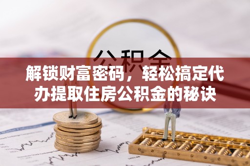 如东解锁财富密码，轻松搞定代办提取住房公积金的秘诀