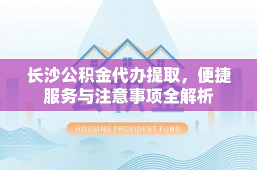 如东长沙公积金代办提取，便捷服务与注意事项全解析