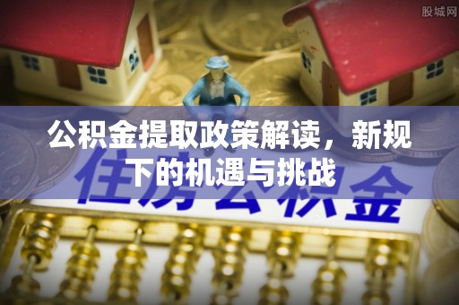 如东公积金提取政策解读，新规下的机遇与挑战
