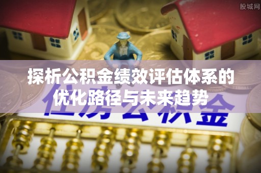 如东探析公积金绩效评估体系的优化路径与未来趋势