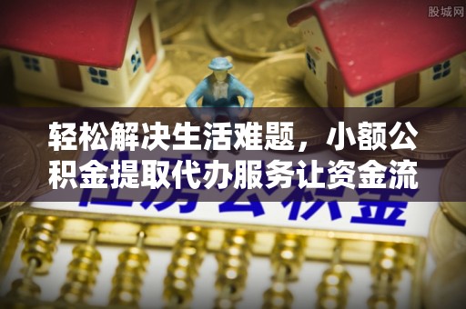 如东轻松解决生活难题，小额公积金提取代办服务让资金流动更便捷