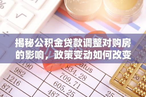 如东揭秘公积金贷款调整对购房的影响，政策变动如何改变你的买房计划