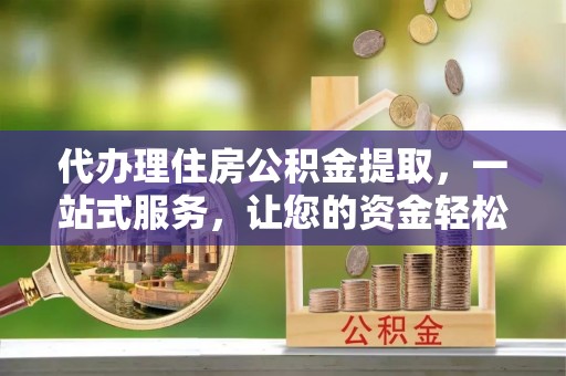 如东代办理住房公积金提取，一站式服务，让您的资金轻松到账