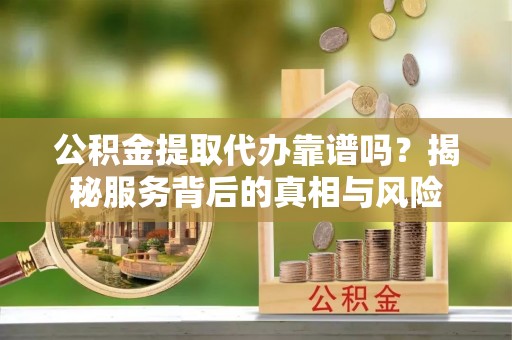 如东公积金提取代办靠谱吗？揭秘服务背后的真相与风险
