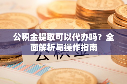 如东公积金提取可以代办吗？全面解析与操作指南