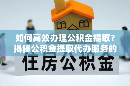 如东如何高效办理公积金提取？揭秘公积金提取代办服务的优势与注意事项