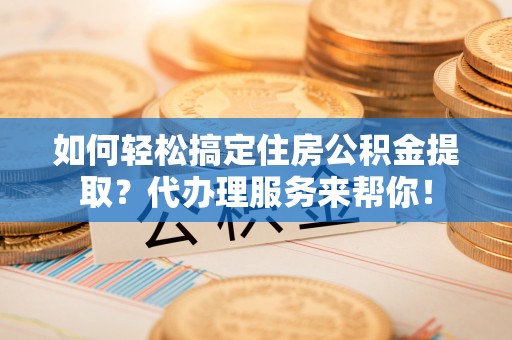 如东如何轻松搞定住房公积金提取？代办理服务来帮你！
