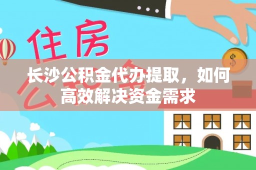如东长沙公积金代办提取，如何高效解决资金需求