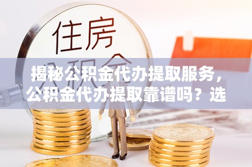 如东揭秘公积金代办提取服务，公积金代办提取靠谱吗？选择前你需要知道这些！