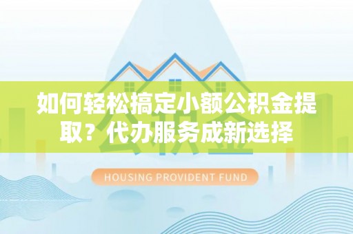如东如何轻松搞定小额公积金提取？代办服务成新选择