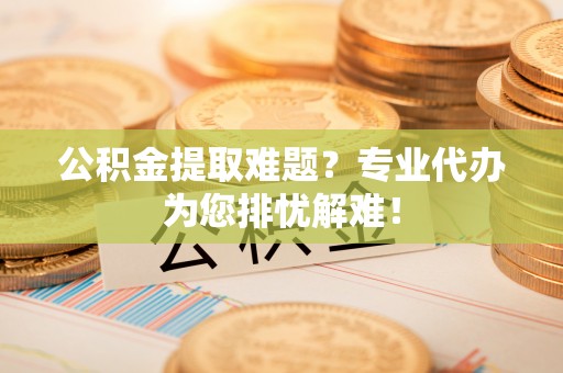 如东公积金提取难题？专业代办为您排忧解难！