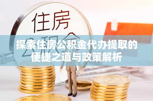 如东探索住房公积金代办提取的便捷之道与政策解析