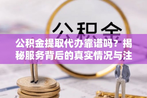 如东公积金提取代办靠谱吗？揭秘服务背后的真实情况与注意事项