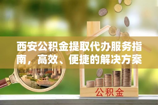 如东西安公积金提取代办服务指南，高效、便捷的解决方案