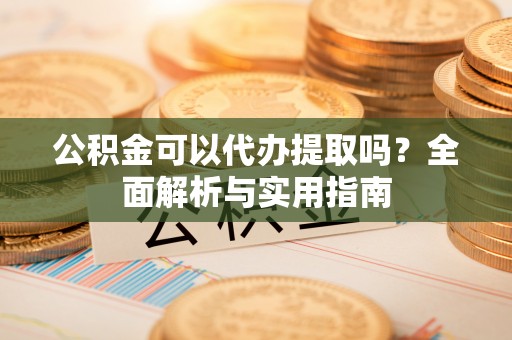 如东公积金可以代办提取吗？全面解析与实用指南