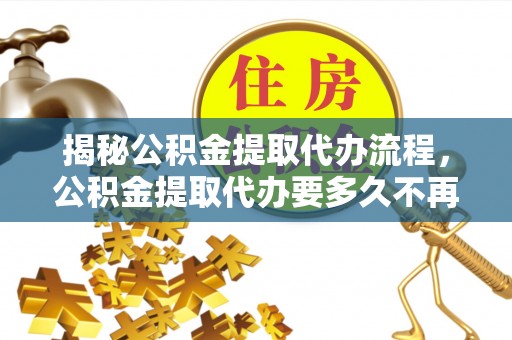 如东揭秘公积金提取代办流程，公积金提取代办要多久不再是谜题