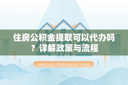如东住房公积金提取可以代办吗？详解政策与流程