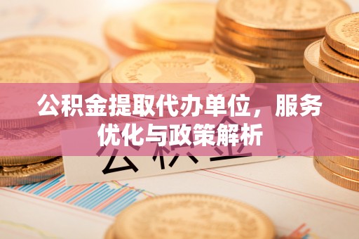 如东公积金提取代办单位，服务优化与政策解析