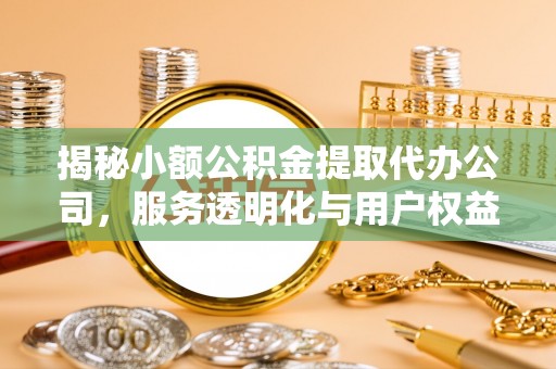 如东揭秘小额公积金提取代办公司，服务透明化与用户权益保障