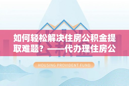 如东如何轻松解决住房公积金提取难题？——代办理住房公积金提取服务解析
